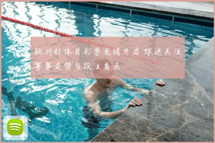 欧洲杯体育彩票竞猜开启 球迷关注赛事走势与投注看点