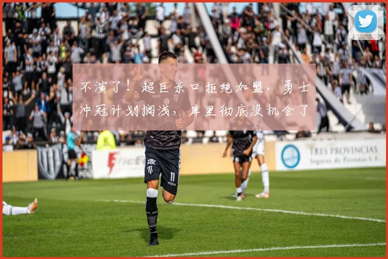 不演了!超巨亲口拒绝加盟,勇士冲冠计划搁浅,库里彻底没机会了_交易_字母_本赛季