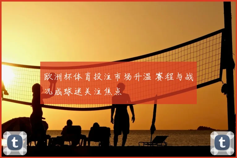 欧洲杯体育投注市场升温 赛程与战况成球迷关注焦点