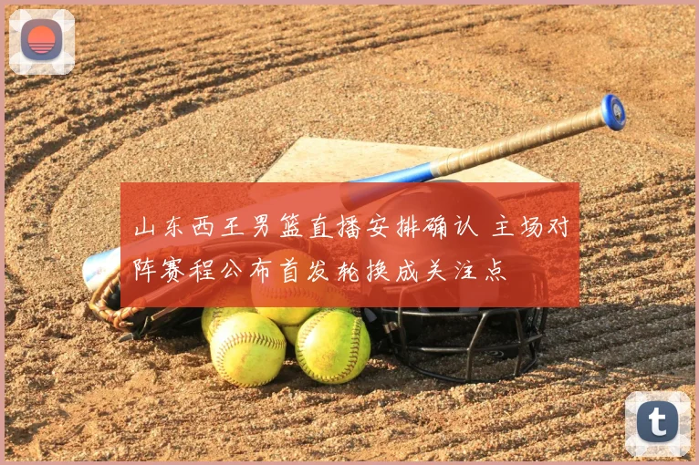 山东西王男篮直播安排确认 主场对阵赛程公布首发轮换成关注点