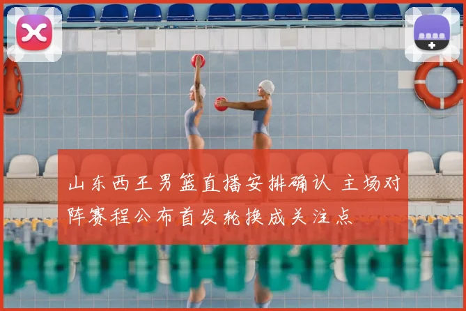 山东西王男篮直播安排确认 主场对阵赛程公布首发轮换成关注点